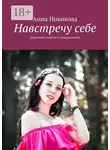 Анна Новикова - Навстречу себе. Душевные тексты о саморазвитии