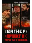 Андрей Ященко - «Вагнер». «Проект К»: через ад к свободе