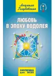 Людмила Голубовская - Любовь в Эпоху Водолея. Любовь, семья, секс, дети