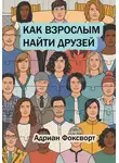Адриан Фоксворт - Как взрослым найти друзей
