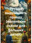 Александр Жарких - Трудно выдумывать правду (маленькие сказки для больших детей)