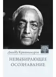 Джидду Кришнамурти - Невыбирающее осознавание. Собрание выдержек из бесед