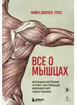 Майкл Джозеф Гросс - Все о мышцах. Большая история о том, как мышцы формируют нашу жизнь
