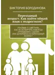Виктория Бородинова - Переходный возраст. Как найти общий язык с подростком?