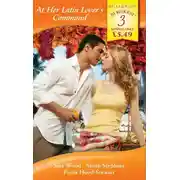 Постер книги At Her Latin Lover's Command: The Italian Count's Command / The French Count's Mistress / At the Spanish Duke's Command