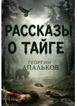 Георгий Апальков - Рассказы о тайге