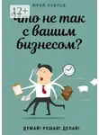 Юрий Павлов - Что не так с вашим бизнесом? Думай! Решай! Делай!