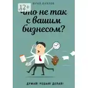 Постер книги Что не так с вашим бизнесом? Думай! Решай! Делай!
