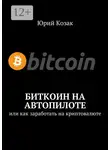 Юрий Козак - Биткоин на автопилоте. Или как заработать на криптовалюте