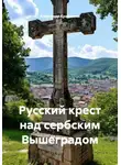 Александр Кравченко - Русский крест над сербским Вышеградом