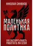 Николай Синюков - Маленькая Политика. Как заставить власть работать на себя