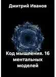 Дмитрий Иванов - Код мышления. 16 ментальных моделей