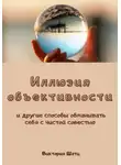 Виктория Шатц - Иллюзия объективности и другие способы обманывать себя с чистой совестью