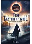 Александр Вайс - Меж светом и тьмой. Книга 4