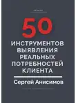 Сергей Анисимов - 50 инструментов выявления реальных потребностей клиента