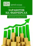 Юрий Козак - Заработок на фьючерсах. Увеличение дохода в 10 раз