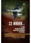 Михаил Алексеев - 22 июня… О чём предупреждала советская военная разведка. «К исходу 21 июня неизбежность нападения фашистской Германии на СССР в следующие сутки не была очевидна»