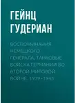 Гейнц Гудериан - Воспоминания немецкого генерала. Танковые войска Германии во Второй мировой войне. 1939–1945