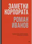 Роман Иванов - Заметки корпората. 40 бизнес-практик, описаний принципов, технологий строительства и управления глобальными корпорациями