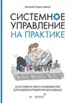 Евгений Севастьянов - Системное управление на практике. 50 историй из опыта руководителей для развития управленческих навыков