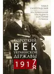 Павел Скоропадский - Короткий век Украинской Державы. 1917—1918. Воспоминания последнего в истории гетмана