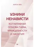 Аарон Темкин Бек - Узники ненависти: когнитивная основа гнева, враждебности и насилия