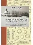 Александр Сакса - Древняя Карелия в конце I – начале II тысячелетия н. э. Происхождение, история и культура населения летописной Карельской земли