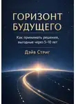 Дэйв Стриг - Горизонт будущего. Как принимать решения, выгодные через 5–10 лет