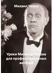 Михаил Чехов - Уроки Михаила Чехова для профессиональных актёров