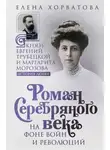 Елена Хорватова - Роман Серебряного века на фоне войн и революций. Князь Евгений Трубецкой и Маргарита Морозова