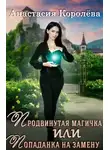 Анастасия Королева - Продвинутая магичка, или Попаданка на замену