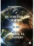 Эльвира Шерман - Осознанная жизнь, или Жизнь за гранью