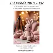 Постер книги ВЯЗАНЫЙ МУЛЬТИК Как создать детский видео-канал и продавать игрушки по всей стране Готовый пошаговый план и чек-листы внутри