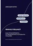 Александр Костин - Финал решает: Как планировать от результата и отсекать лишнее
