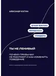 Александр Костин - Ты не ленивый: Почему привычки не работают и как изменить поведение