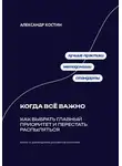 Александр Костин - Когда всё важно: Как выбрать главный приоритет и перестать распыляться