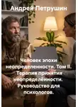 Андрей Петрушин - Человек эпохи неопределенности. Том II.  Терапия принятия неопределённости.  Руководство для психологов.