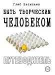 Глеб Васильев - Быть творческим человеком. Путеводитель