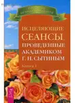Георгий Сытин - Исцеляющие сеансы, проведенные ак. Г.Н. Сытиным. Книга 1
