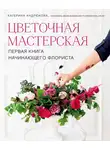 Екатерина Андрюкова - Цветочная мастерская. Первая книга начинающего флориста