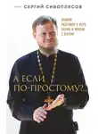 Сергий Сивоплясов - А если по-простому?.. Живой разговор о вере, храме и жизни с Богом