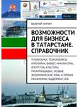 Валерий Зимин - Возможности для бизнеса в Татарстане. Справочник. Технопарки, Технополисы, Агропарки, Бизнес-Инкубаторы, Агентства, Кластеры, Промплощадки, Особые Экономические Зоны и прочие механизмы поддержки СМБ