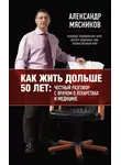 Александр Мясников - Как жить дольше 50 лет: честный разговор с врачом о лекарствах и медицине