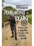 Олег Приходько - Вольному – воля. Путешествия по диким и нетуристическим местам Земли