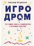 Александр Ветушинский - Игродром. Что нужно знать о видеоиграх и игровой культуре