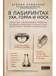 Ксения Клименко - В лабиринтах уха, горла и носа. Скрытые механизмы работы, неочевидные взаимосвязи и полезные знания, которые помогут «дотянуть» до визита к врачу
