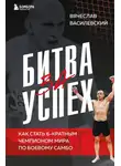 Вячеслав Василевский - Битва за успех. Как стать 6-кратным чемпионом мира по боевому самбо