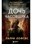 Ларри Лофтис - Дочь часовщика. Как видеть свет в кромешной тьме