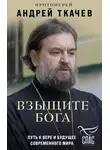 Андрей Ткачев - Взыщите Бога. Путь к вере и будущее современного мира
