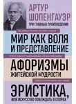Артур Шопенгауэр - Мир как воля и представление. Афоризмы житейской мудрости. Эристика, или Искусство побеждать в спорах